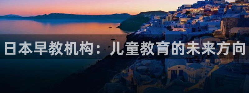 恒行2乃5O6917：日本早教机构：儿童教育的未来方向