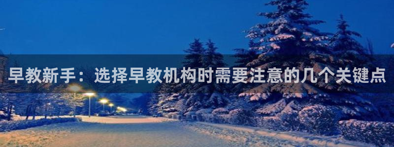 恒行娱乐掌74ooo5呀蚕：早教新手：选择早教机构时需要注意的几个关键点
