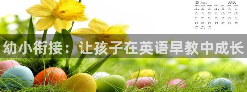 恒行娱乐登录5ll533主管一流：幼小衔接：让孩子在英语早教中成长