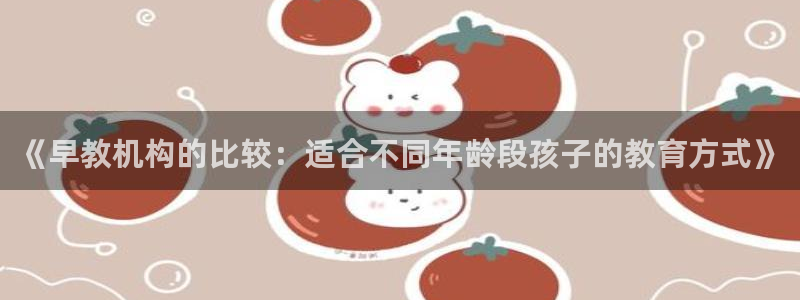 恒行2那74OO5：《早教机构的比较：适合不同年龄段孩子的教育方式》