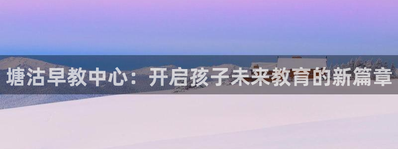 恒行娱乐毓婆74ooo5仪：塘沽早教中心：开启孩子未来教育的新篇章