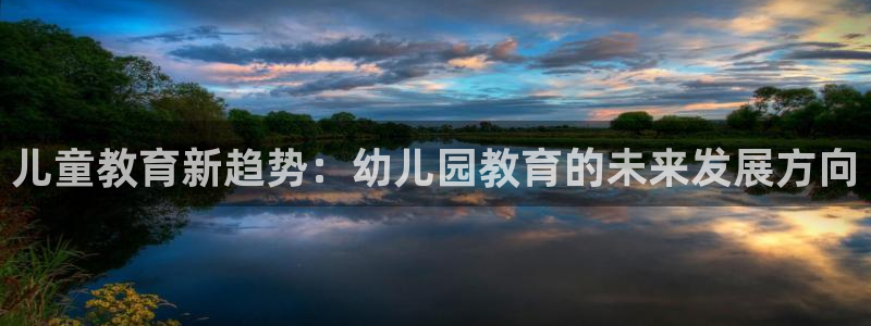 恒行主管总代6ll5l周至：儿童教育新趋势：幼儿园教育的未来发展方向