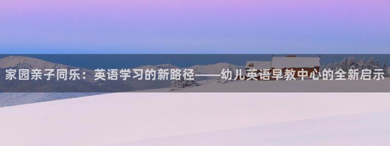 恒行2郑74OOO5：家园亲子同乐：英语学习的新路径——幼儿英语早教中心的全新启