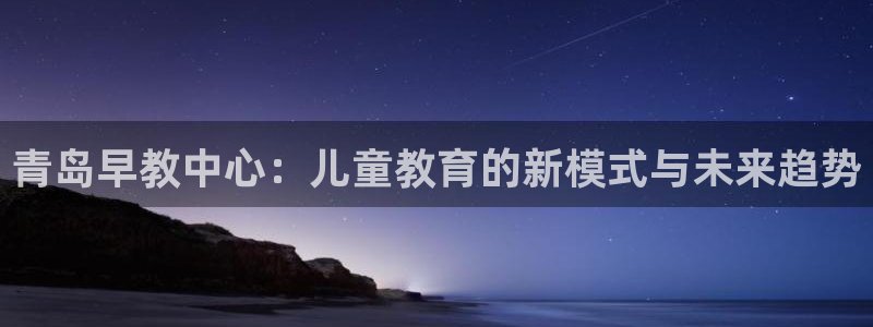 恒行2那74OO5：青岛早教中心：儿童教育的新模式与未来趋势