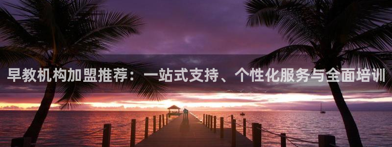 恒行主管首问6ll5l：早教机构加盟推荐：一站式支持、个性化服务与全面培训