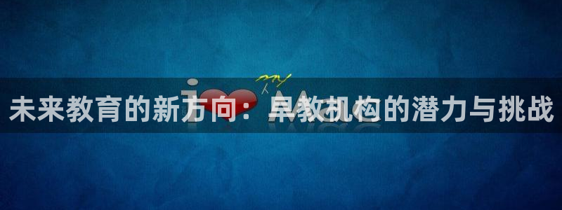 恒行娱乐毓婆74ooo5仪：未来教育的新方向：早教机构的潜力与挑战