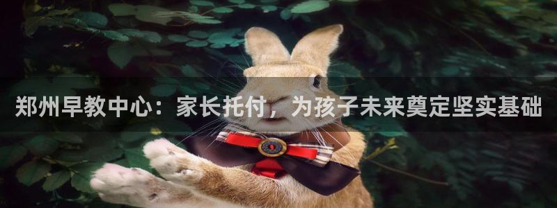 恒行娱乐陈74OOO5：郑州早教中心：家长托付，为孩子未来奠定坚实基础