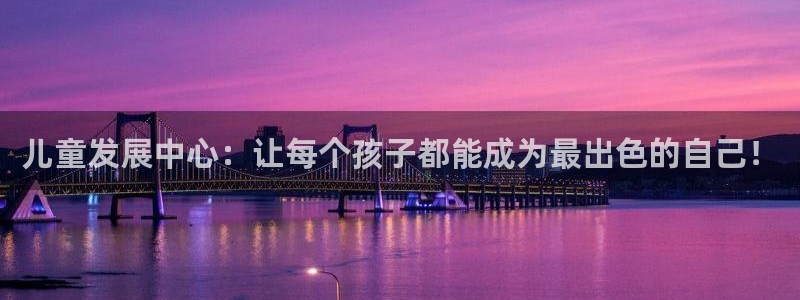 恒行2地74OOO5：儿童发展中心：让每个孩子都能成为最出色的自己！