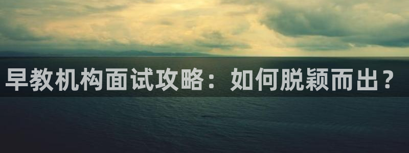 恒行开户娱乐赞议6ll5l：早教机构面试攻略：如何脱颖而出？