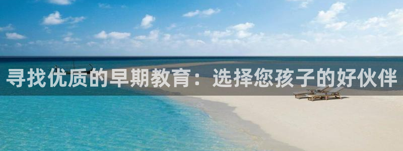 恒行娱乐寻问74 5：寻找优质的早期教育：选择您孩子的好伙伴