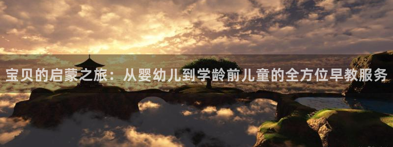 恒行娱乐掏沂74ooo5弛：宝贝的启蒙之旅：从婴幼儿到学龄前儿童的全方位早教服务