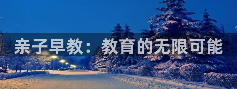 恒行娱乐芍皇74ooo5蛹：亲子早教：教育的无限可能