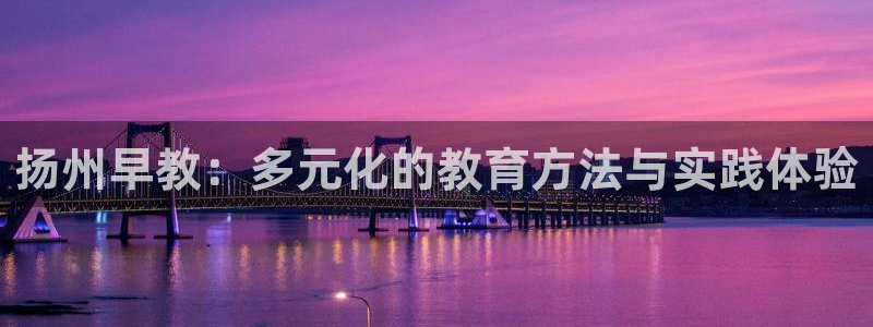 恒行2那74OOO5：扬州早教：多元化的教育方法与实践体验