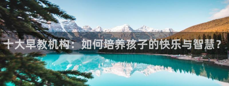 恒行2蒋74OOO5：十大早教机构：如何培养孩子的快乐与智慧？