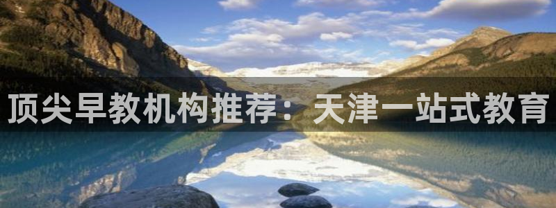 恒行2周74OOO5：顶尖早教机构推荐：天津一站式教育