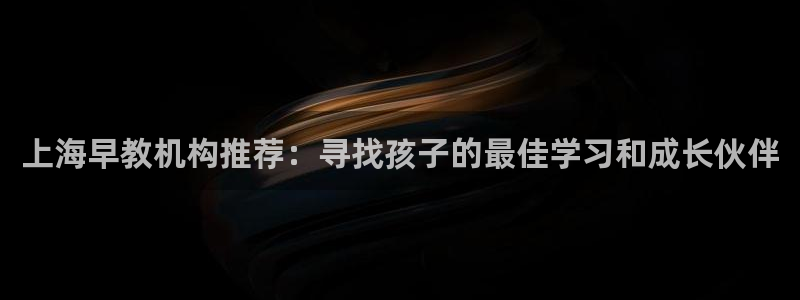 恒行2沈74OOO5：上海早教机构推荐：寻找孩子的最佳学习和成长伙伴