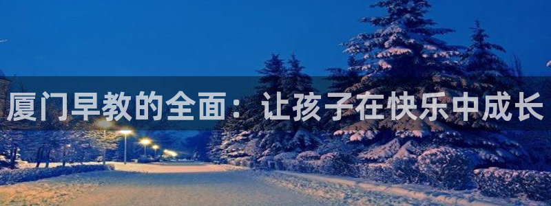 恒行娱乐5ll533主管优雅：厦门早教的全面：让孩子在快乐中成长