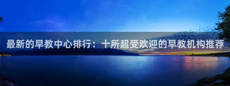 恒行主管招收 6ll5l出奇：最新的早教中心排行：十所超受欢迎的早教机构推荐