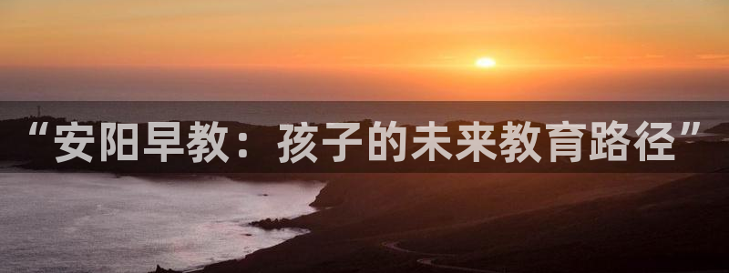 恒行2下74OO5：“安阳早教：孩子的未来教育路径”