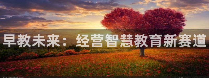 恒行主管总代6ll5l周至：早教未来：经营智慧教育新赛道