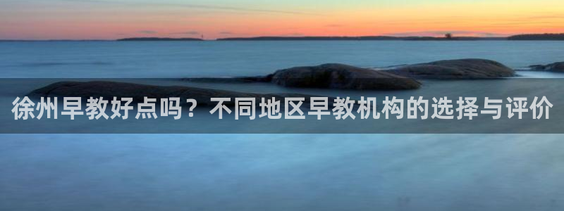 恒行娱乐度74ooo5聘霖：徐州早教好点吗？不同地区早教机构的选择与评价