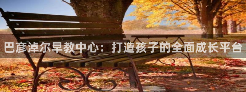 恒行2下74OO5：巴彦淖尔早教中心：打造孩子的全面成长平台