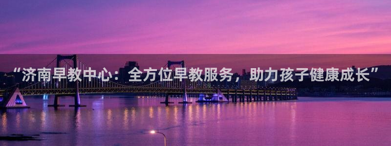 恒行2许74OOO5：“济南早教中心：全方位早教服务，助力孩子健康成长”