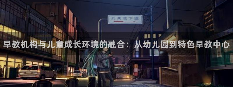 恒行2那74OOO5：早教机构与儿童成长环境的融合：从幼儿园到特色早教中心