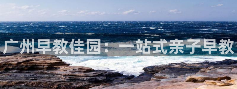 恒行2下74OOO5：广州早教佳园：一站式亲子早教