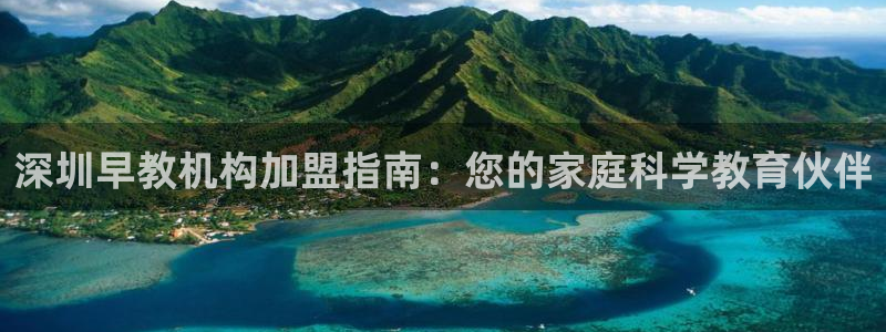 恒行登录就搜6ll5l：深圳早教机构加盟指南：您的家庭科学教育伙伴