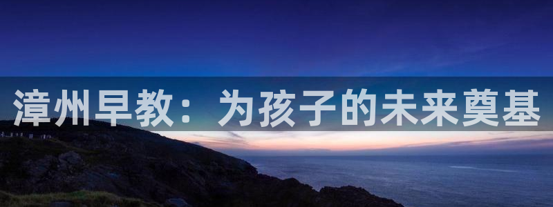 恒行娱乐河沂74ooo5程：漳州早教：为孩子的未来奠基