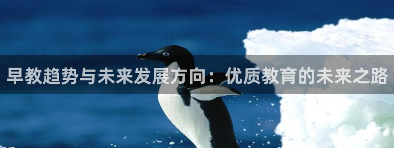 恒行开户全2O5o5O：早教趋势与未来发展方向：优质教育的未来之路