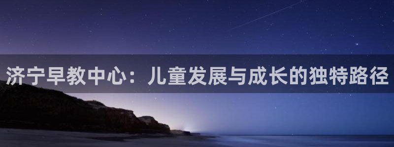 恒行2朱74OOO5：济宁早教中心：儿童发展与成长的独特路径
