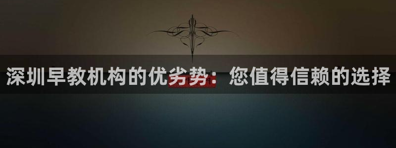 恒行娱乐掏沂74ooo5弛：深圳早教机构的优劣势：您值得信赖的选择