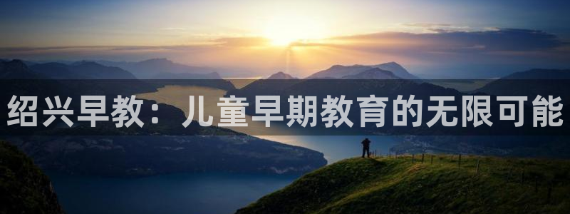 恒行娱乐招收点赞5ll533主管：绍兴早教：儿童早期教育的无限可能