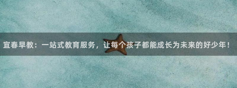 恒行2乃5O6917：宜春早教：一站式教育服务，让每个孩子都能成长为未来的好少年