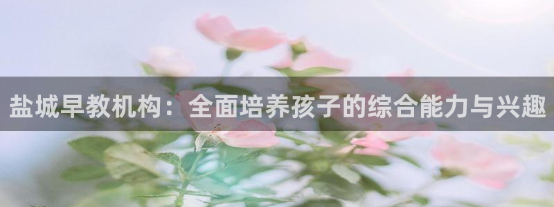 恒行2韩74OOO5：盐城早教机构：全面培养孩子的综合能力与兴趣