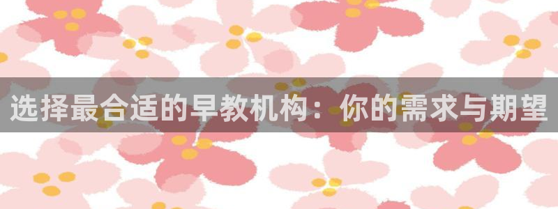 恒行2杨74OOO5：选择最合适的早教机构：你的需求与期望
