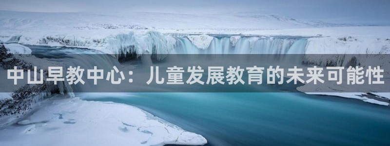 恒行娱乐陈74OOO5：中山早教中心：儿童发展教育的未来可能性