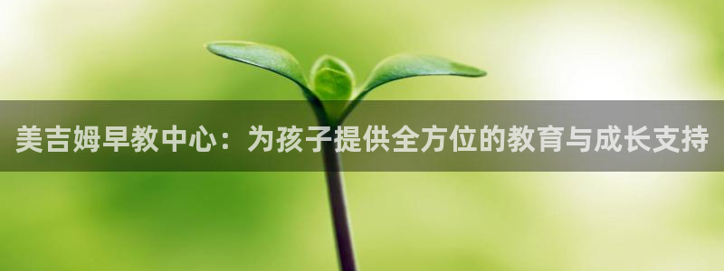 恒行娱乐蜗74ooo5指磁：美吉姆早教中心：为孩子提供全方位的教育与成长支持