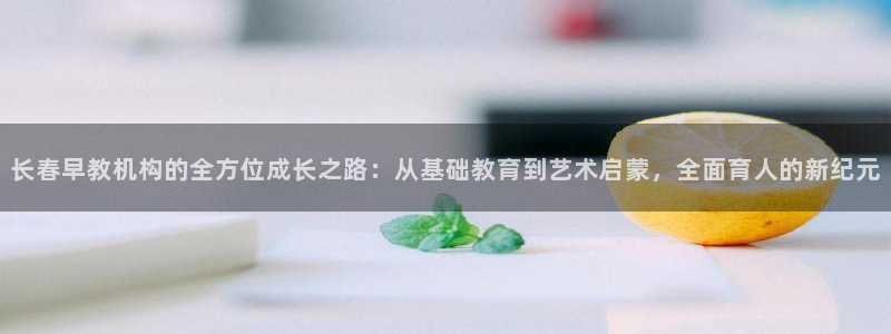恒行娱乐招收点赞5ll533主管：长春早教机构的全方位成长之路：从基础教育到艺术