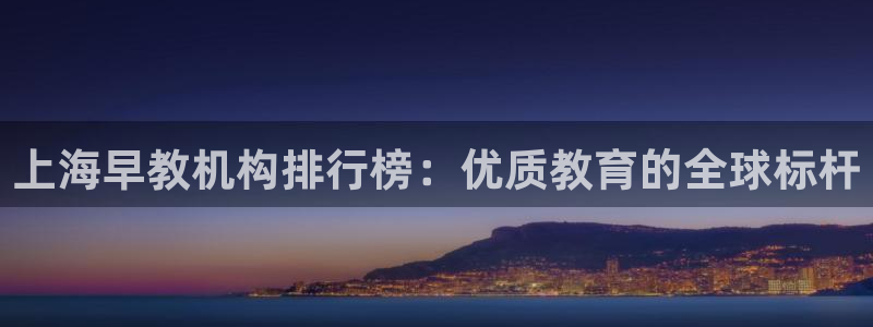 恒行娱乐招收点赞5ll533主管：上海早教机构排行榜：优质教育的全球标杆