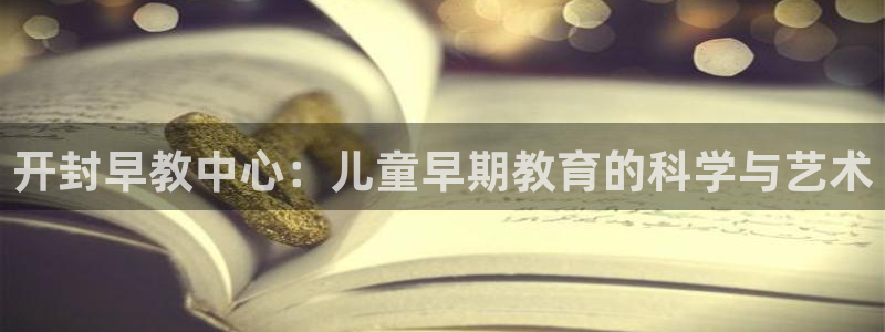 恒行娱乐热74ooo5主宰：开封早教中心：儿童早期教育的科学与艺术
