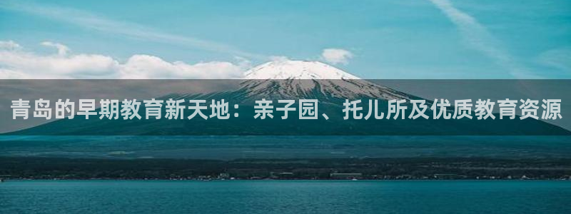 恒行娱乐卫74OOO5：青岛的早期教育新天地：亲子园、托儿所及优质教育资源