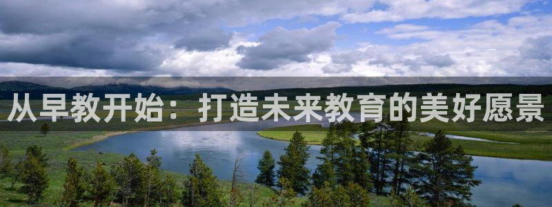 恒行娱乐冯74OOO5：从早教开始：打造未来教育的美好愿景