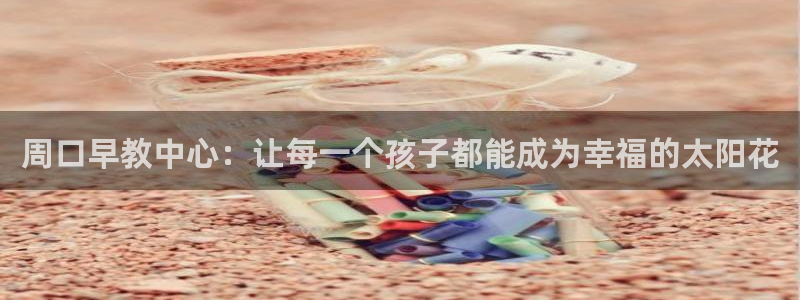 恒行2陈74OOO5：周口早教中心：让每一个孩子都能成为幸福的太阳花