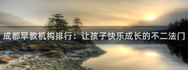恒行娱乐景74ooo5诿抢：成都早教机构排行：让孩子快乐成长的不二法门
